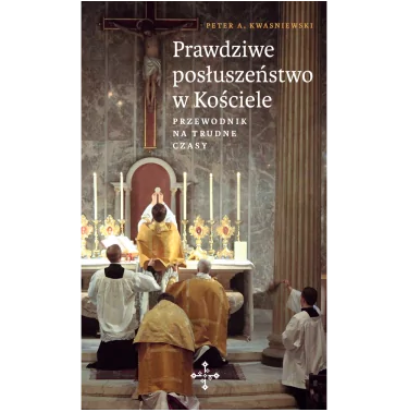 Najnowsza książka Peter A Kwasniewski - Prawdziwe posłuszeństwo w Kościele. Przewodnik na trudne czasy