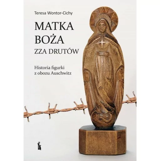 Matka Boża zza drutów-Oświęcimska. Historia figurki z obozu Auschwitz