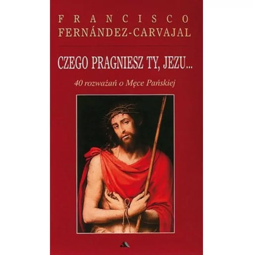 Czego pragniesz Ty, Jezu 40 rozważań o Męce Pańskiej Francisco Fernan