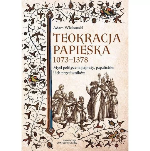 Adam Wielomski: Teokracja papieska 1073-1378. Myśl polityczna papieży, papalistów i ich przeciwników, wyd. 2.