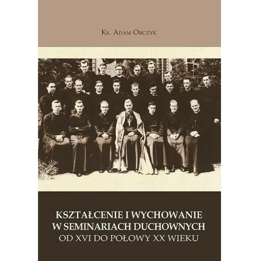 Kształcenie i wychowanie w Seminariach Duchownych od XVI do połowy XX wieku - Ks. Adam Orczyk