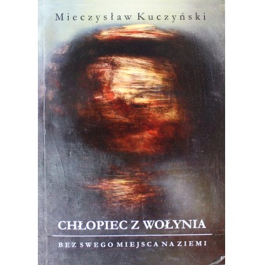 Chłopiec z Wołynia: bez swego miejsca na Ziemii - Mieczysław Kuczyński