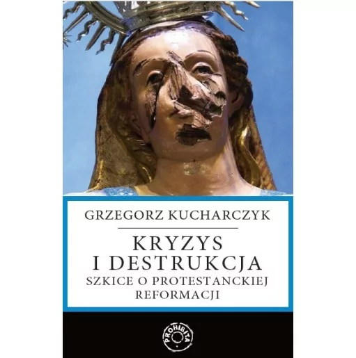 Grzegorz Kucharczyk - Kryzys i destrukcja. Szkice o protestanckiej reformacji