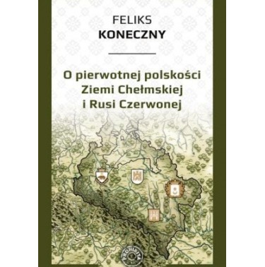 Feliks Koneczny - O pierwotnej polskości Ziemi Chełmskiej i Rusi Czerwonej